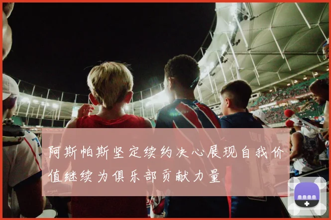 阿斯帕斯坚定续约决心展现自我价值继续为俱乐部贡献力量