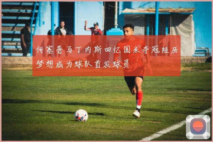 何塞普马丁内斯回忆国米夺冠经历梦想成为球队首发球员