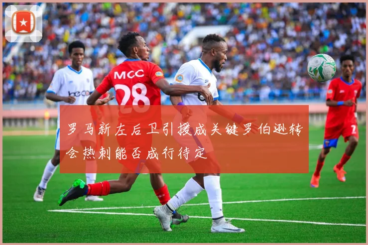 罗马新左后卫引援成关键罗伯逊转会热刺能否成行待定