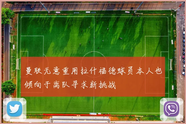 曼联无意重用拉什福德球员本人也倾向于离队寻求新挑战