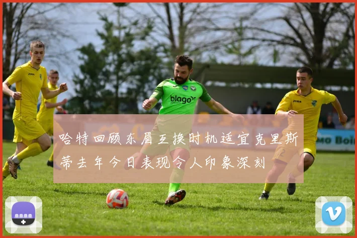 哈特回顾东眉互换时机适宜克里斯蒂去年今日表现令人印象深刻
