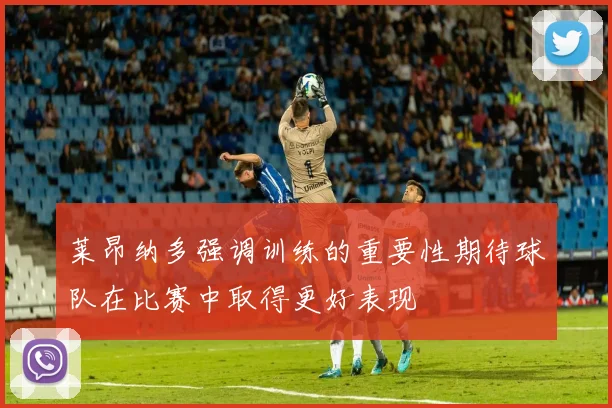 莱昂纳多强调训练的重要性期待球队在比赛中取得更好表现