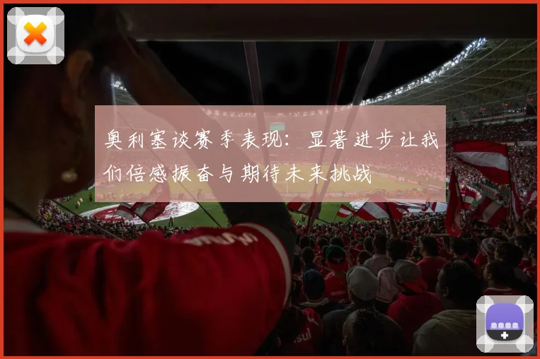 奥利塞谈赛季表现：显著进步让我们倍感振奋与期待未来挑战