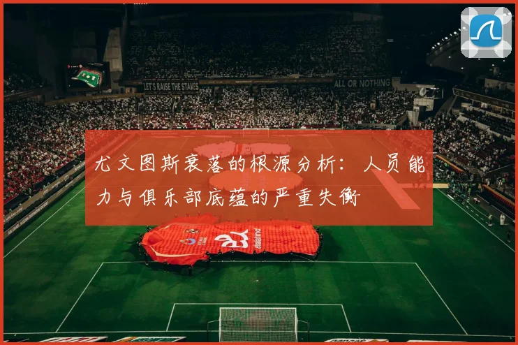 尤文图斯衰落的根源分析：人员能力与俱乐部底蕴的严重失衡