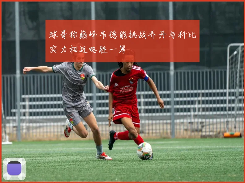 球哥称巅峰韦德能挑战乔丹与科比实力相近略胜一筹