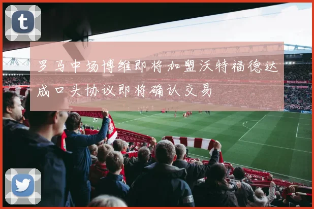 罗马中场博维即将加盟沃特福德达成口头协议即将确认交易