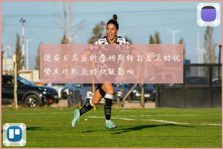 德安东尼分析詹姆斯转打后卫的优势及对队友的积极影响