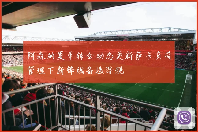 阿森纳夏季转会动态更新萨卡负荷管理下新锋线备选浮现