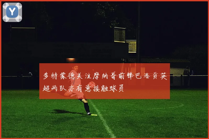多特蒙德关注摩纳哥前锋巴洛贡英超两队亦有意接触球员