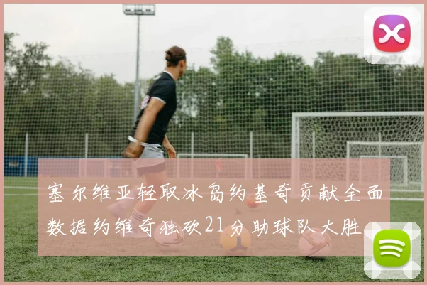 塞尔维亚轻取冰岛约基奇贡献全面数据约维奇独砍21分助球队大胜